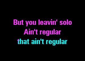 But you Ieavin' solo

Ain't regular
that ain't regular