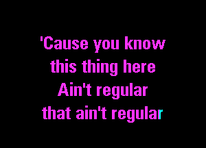 'Cause you know
this thing here

Ain't regular
that ain't regular