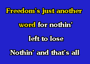 Freedom's just another
word for nothin'

left to lose

Nothin' and that's all