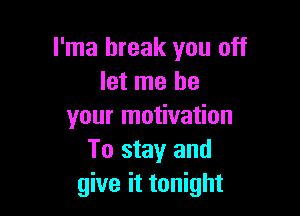 l'ma break you off
let me be

your motivation
To stay and
give it tonight