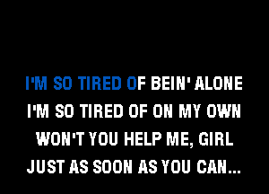 I'M SO TIRED OF BEIH' ALONE
I'M SO TIRED OF OH MY OWN
WON'T YOU HELP ME, GIRL
JUST AS SOON AS YOU CAN...