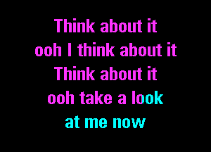 Think about it
ooh I think about it
Think about it

ooh take a look
at me now