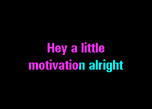 Hey a little

motivation alright
