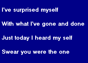 I've surprised myself

With what I've gone and done

Just today I heard my self

Swear you were the one