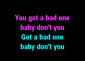 You got a bad one
baby don't you

Got a bad one
baby don't you