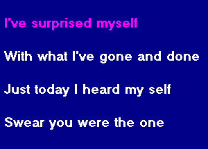 With what I've gone and done

Just today I heard my self

Swear you were the one