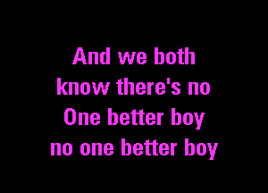 And we both
know there's no

One better boy
no one better boy