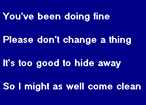 You've been doing fine

Please don't change a thing

It's too good to hide away

So I might as well come clean