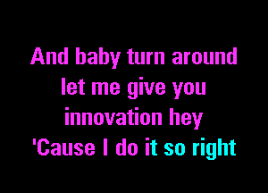 And baby turn around
let me give you

innovation hey
'Cause I do it so right