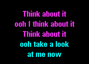 Think about it
ooh I think about it

Think about it
ooh take a look
at me now