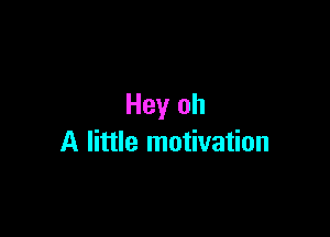 Hey oh

A little motivation