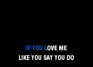 IF YOU LOVE ME
LIKE YOU SAY YOU DO