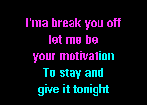 l'ma break you off
let me be

your motivation
To stay and
give it tonight