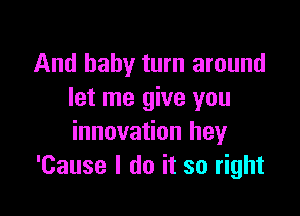 And baby turn around
let me give you

innovation hey
'Cause I do it so right