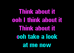 Think about it
ooh I think about it

Think about it
ooh take a look
at me now