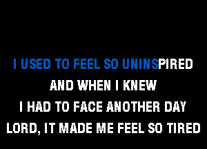 I USED TO FEEL SO UIIIIISPIRED
MID WHEN I KNEW
I HAD TO FACE ANOTHER DAY
LORD, IT MADE ME FEEL SO TIRED