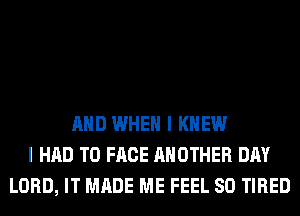 AND WHEN I KNEW
I HAD TO FACE ANOTHER DAY
LORD, IT MADE ME FEEL SO TIRED