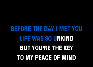 BEFORE THE DAY I MET YOU
LIFE WAS 80 UHKIHD
BUT YOU'RE THE KEY

TO MY PEACE OF MIND