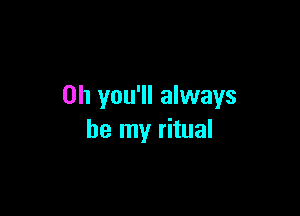 0h you'll always

be my ritual