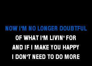 HOW I'M NO LONGER DOUBTFUL
OF WHAT I'M LIVIH' FOR
AND IF I MAKE YOU HAPPY
I DON'T NEED TO DO MORE