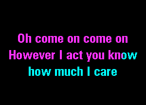 Oh come on come on

However I act you know
how much I care