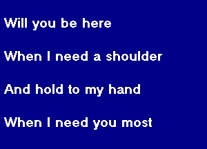 Will you be here

When I need a shoulder
And hold to my hand

When I need you most