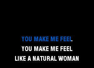 YOU MAKE ME FEEL
YOU MAKE ME FEEL
LIKE A NATURAL WOMAN