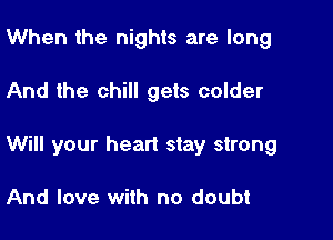 When the nights are long

And the chill gets colder

Will your heart stay strong

And love with no doubt
