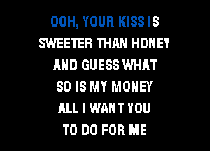 00H, YOUR KISS IS
SWEETEB THAN HONEY
AND GUESS WHAT
SO IS MY MONEY
ALL I WANT YOU

TO DO FOR ME I