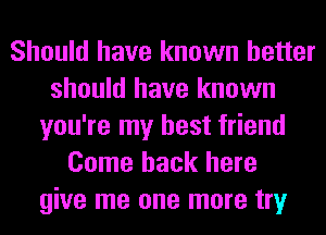 Should have known better
should have known
you're my best friend
Come back here
give me one more try