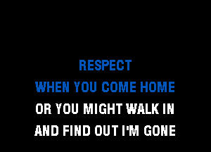 RESPECT
WHEN YOU COME HOME
OR YOU MIGHT WALK IN

AND FIND OUT I'M GONE l