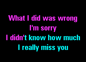 What I did was wrong
I'm sorry

I didn't know how much
I really miss you