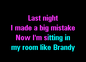 Last night
I made a big mistake

Now I'm sitting in
my room like Brandy