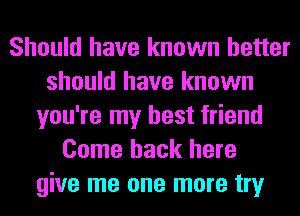 Should have known better
should have known
you're my best friend
Come back here
give me one more try