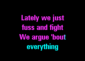 Lately we iust
fuss and fight

We argue 'hout
everything