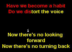 Have we become a habit
Do we distort the voice

Now theFe's no looking
forward
Now there's no turning back