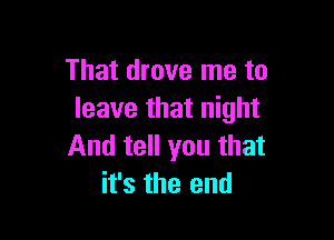 That drove me to
leave that night

And tell you that
it's the end