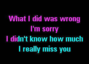 What I did was wrong
I'm sorry

I didn't know how much
I really miss you