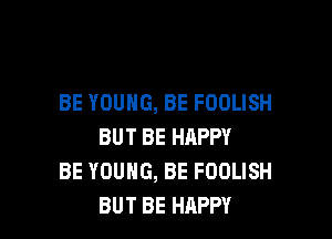BE YOUNG, BE FOOLISH

BUT BE HAPPY
BE YOUNG, BE FDOLISH
BUT BE HAPPY