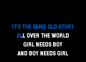 IT'S THE SAME OLD STORY
ALL OVER THE WORLD
GIRL NEEDS BOY
AND BOY NEEDS GIRL