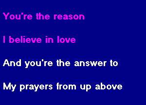 And you're the answer to

My prayers from up above