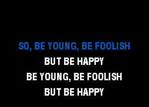 80, BE YOUNG, BE FOOLISH

BUT BE HAPPY
BE YOUNG, BE FDOLISH
BUT BE HAPPY