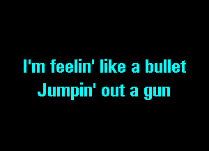 I'm feelin' like a bullet

Jumpin' out a gun