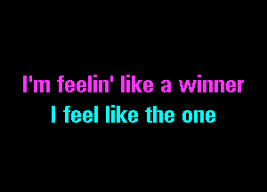 I'm feelin' like a winner

I feel like the one