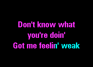 Don't know what

you're doin'
Got me feelin' weak