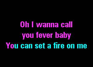 Oh I wanna call

you fever baby
You can set a fire on me