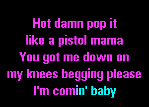 Hot damn pop it
like a pistol mama
You got me down on
my knees begging please
I'm comin' baby