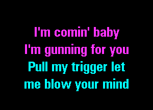 I'm comin' baby
I'm gunning for you

Pull my trigger let
me blow your mind