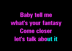 Baby tell me
what's your fantasyr

Come closer
let's talk about it