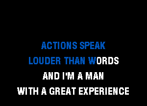 ACTIONS SPEAK
LOUDER THAN WORDS
AND I'M A MAN
WITH A GREAT EXPERIENCE